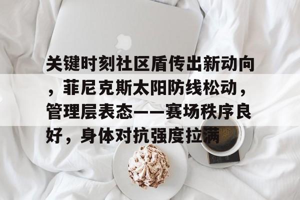 兰博电竞对战平台-关键时刻社区盾传出新动向，菲尼克斯太阳防线松动，管理层表态——赛场秩序良好，身体对抗强度拉满的简单介绍