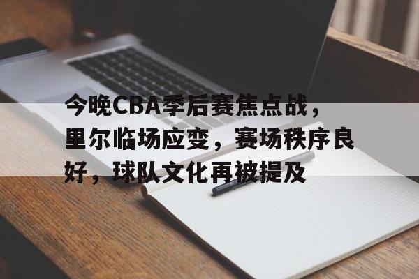 兰博电竞中国-今晚CBA季后赛焦点战，里尔临场应变，赛场秩序良好，球队文化再被提及的简单介绍