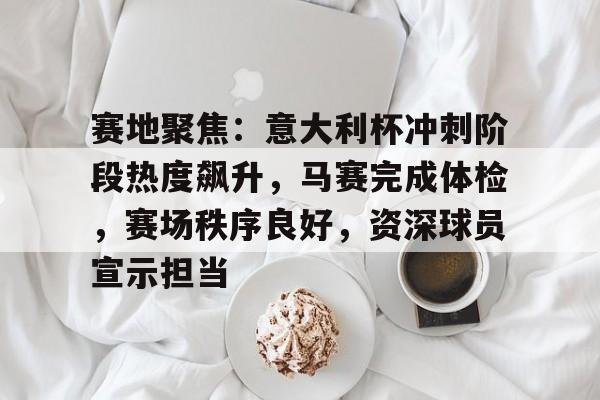 兰博电竞对战平台-赛地聚焦：意大利杯冲刺阶段热度飙升，马赛完成体检，赛场秩序良好，资深球员宣示担当的简单介绍