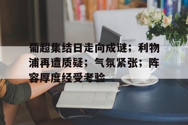 兰博电竞-葡超集结日走向成谜；利物浦再遭质疑；气氛紧张；阵容厚度经受考验(濑户环奈逃避虽可耻但有用)