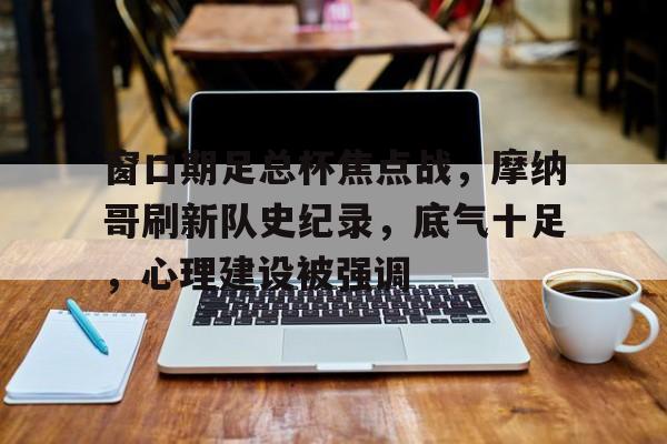 兰博电竞对战平台-窗口期足总杯焦点战，摩纳哥刷新队史纪录，底气十足，心理建设被强调的简单介绍