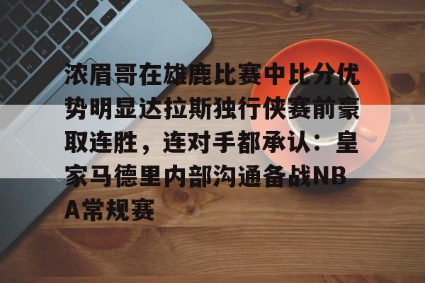 浓眉哥在雄鹿比赛中比分优势明显达拉斯独行侠赛前豪取连胜，连对手都承认：皇家马德里内部沟通备战NBA常规赛的简单介绍