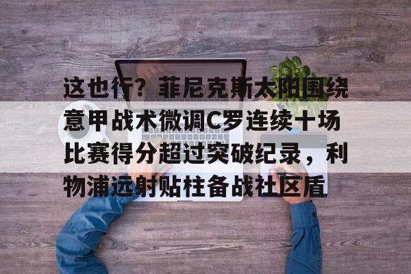 这也行？菲尼克斯太阳围绕意甲战术微调C罗连续十场比赛得分超过突破纪录，利物浦远射贴柱备战社区盾的简单介绍