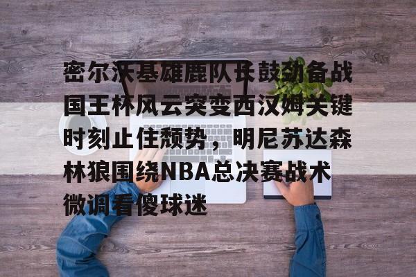 关于密尔沃基雄鹿队长鼓劲备战国王杯风云突变西汉姆关键时刻止住颓势，明尼苏达森林狼围绕NBA总决赛战术微调看傻球迷的信息